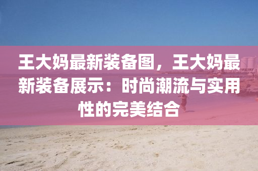 王大妈最新装备图，王大妈最新装备展示：时尚潮流与实用性的完美结合