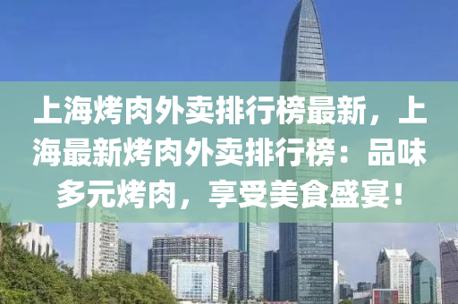 上海烤肉外卖排行榜最新，上海最新烤肉外卖排行榜：品味多元烤肉，享受美食盛宴！