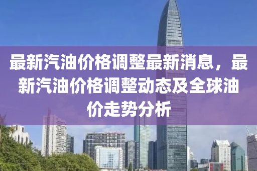 最新汽油价格调整最新消息，最新汽油价格调整动态及全球油价走势分析