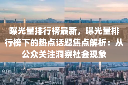 曝光量排行榜最新，曝光量排行榜下的热点话题焦点解析：从公众关注洞察社会现象