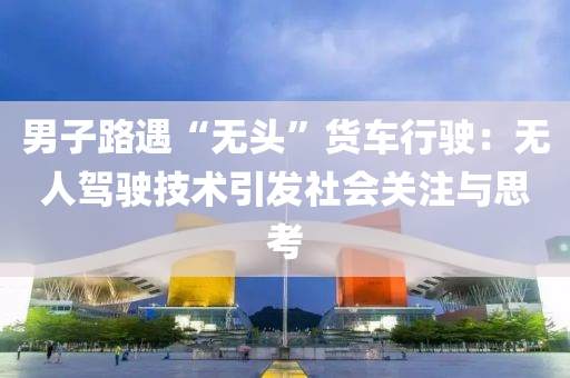 男子路遇“无头”货车行驶：无人驾驶技术引发社会关注与思考