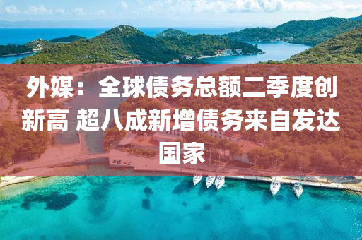 外媒：全球债务总额二季度创新高 超八成新增债务来自发达国家