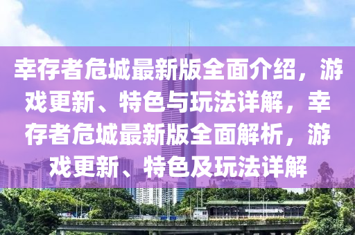幸存者危城最新版全面介绍，游戏更新、特色与玩法详解，幸存者危城最新版全面解析，游戏更新、特色及玩法详解