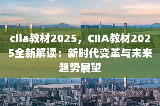 ciia教材2025，CIIA教材2025全新解读：新时代变革与未来趋势展望