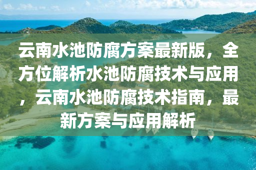 云南水池防腐方案最新版，全方位解析水池防腐技术与应用，云南水池防腐技术指南，最新方案与应用解析