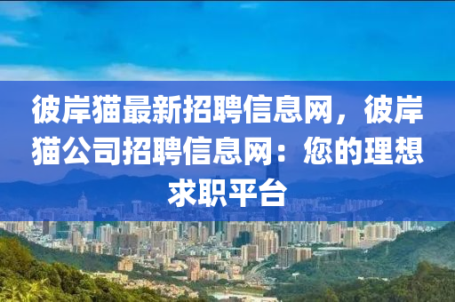 彼岸猫最新招聘信息网，彼岸猫公司招聘信息网：您的理想求职平台