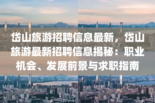 岱山旅游招聘信息最新，岱山旅游最新招聘信息揭秘：职业机会、发展前景与求职指南