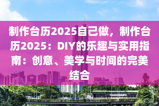 制作台历2025自己做，制作台历2025：DIY的乐趣与实用指南：创意、美学与时间的完美结合