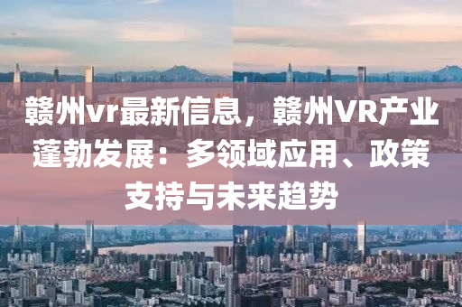 赣州vr最新信息，赣州VR产业蓬勃发展：多领域应用、政策支持与未来趋势