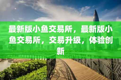 最新版小鱼交易所，最新版小鱼交易所，交易升级，体验创新