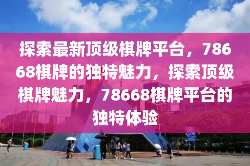 探索最新顶级棋牌平台，78668棋牌的独特魅力，探索顶级棋牌魅力，78668棋牌平台的独特体验