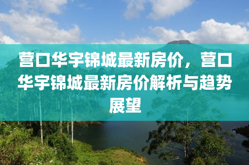 营口华宇锦城最新房价，营口华宇锦城最新房价解析与趋势展望
