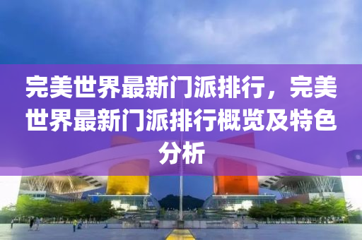 完美世界最新门派排行，完美世界最新门派排行概览及特色分析