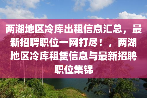 两湖地区冷库出租信息汇总，最新招聘职位一网打尽！，两湖地区冷库租赁信息与最新招聘职位集锦