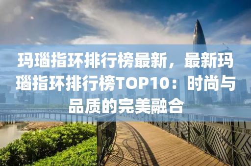 玛瑙指环排行榜最新，最新玛瑙指环排行榜TOP10：时尚与品质的完美融合