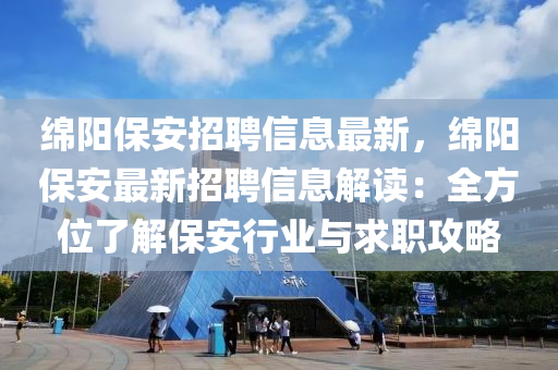 绵阳保安招聘信息最新，绵阳保安最新招聘信息解读：全方位了解保安行业与求职攻略
