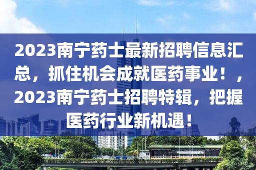 2023南宁药士最新招聘信息汇总，抓住机会成就医药事业！，2023南宁药士招聘特辑，把握医药行业新机遇！
