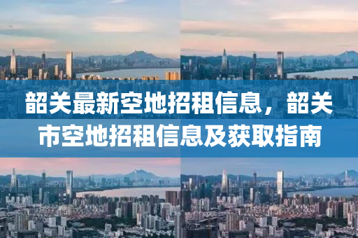 韶关最新空地招租信息，韶关市空地招租信息及获取指南