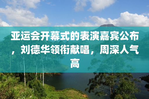 亚运会开幕式的表演嘉宾公布，刘德华领衔献唱，周深人气高