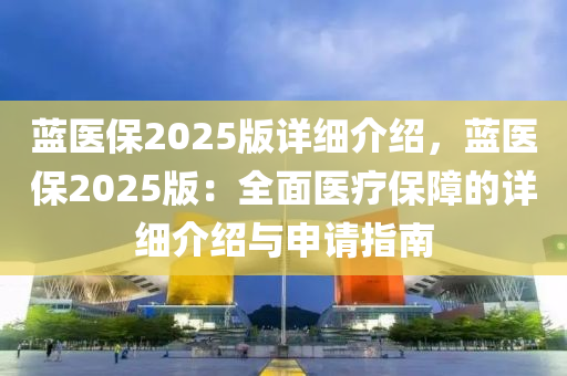 蓝医保2025版详细介绍，蓝医保2025版：全面医疗保障的详细介绍与申请指南