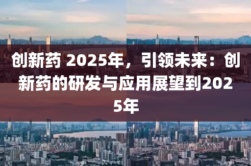 创新药 2025年，引领未来：创新药的研发与应用展望到2025年