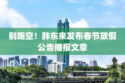 别跑空！胖东来发布春节放假公告播报文章