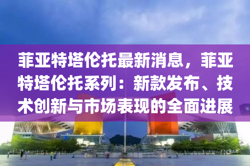 菲亚特塔伦托最新消息，菲亚特塔伦托系列：新款发布、技术创新与市场表现的全面进展