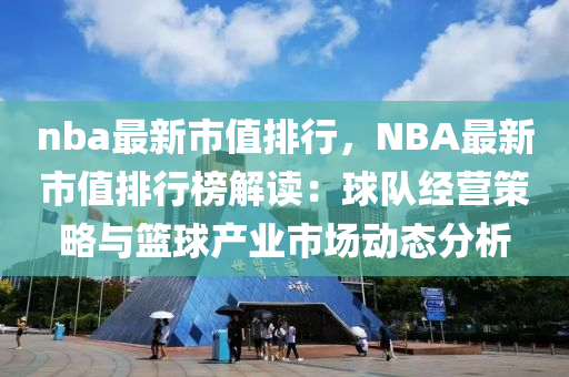 nba最新市值排行，NBA最新市值排行榜解读：球队经营策略与篮球产业市场动态分析