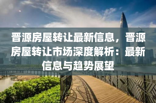 晋源房屋转让最新信息，晋源房屋转让市场深度解析：最新信息与趋势展望