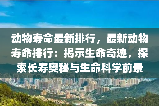 动物寿命最新排行，最新动物寿命排行：揭示生命奇迹，探索长寿奥秘与生命科学前景