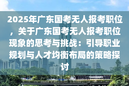 2025年广东国考无人报考职位，关于广东国考无人报考职位现象的思考与挑战：引导职业规划与人才均衡布局的策略探讨
