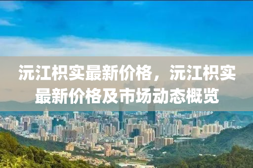 沅江枳实最新价格，沅江枳实最新价格及市场动态概览