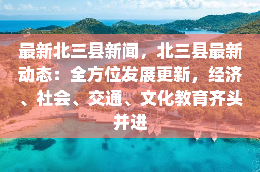 最新北三县新闻，北三县最新动态：全方位发展更新，经济、社会、交通、文化教育齐头并进