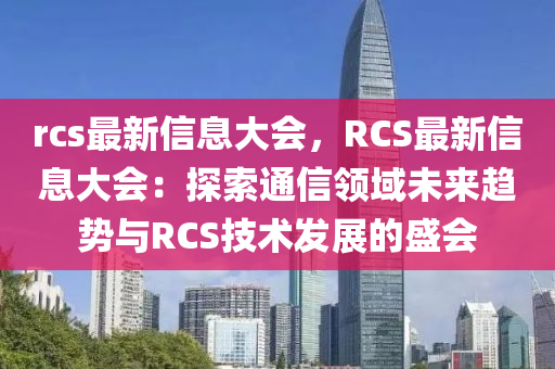 rcs最新信息大会，RCS最新信息大会：探索通信领域未来趋势与RCS技术发展的盛会
