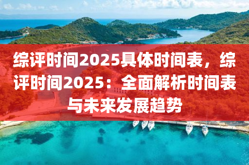 综评时间2025具体时间表，综评时间2025：全面解析时间表与未来发展趋势