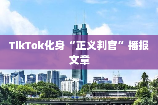TikTok化身“正义判官”播报文章