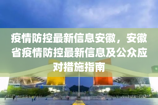 疫情防控最新信息安徽，安徽省疫情防控最新信息及公众应对措施指南