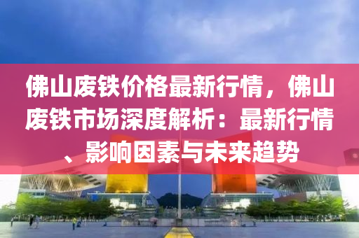 佛山废铁价格最新行情，佛山废铁市场深度解析：最新行情、影响因素与未来趋势