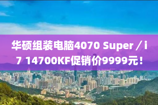 华硕组装电脑4070 Super／i7 14700KF促销价9999元！