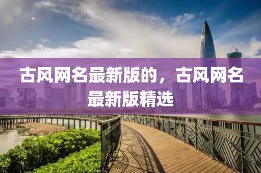 古风网名最新版的，古风网名最新版精选