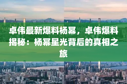 卓伟最新爆料杨幂，卓伟爆料揭秘：杨幂星光背后的真相之旅