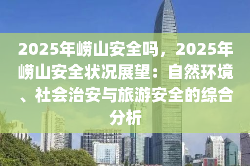 2025年崂山安全吗，2025年崂山安全状况展望：自然环境、社会治安与旅游安全的综合分析
