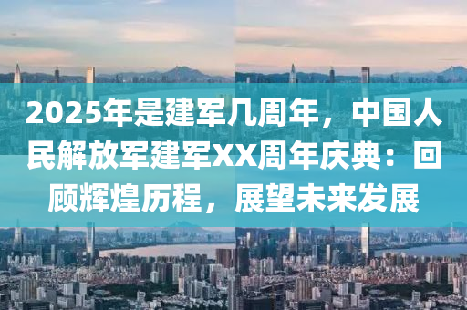 2025年是建军几周年，中国人民解放军建军XX周年庆典：回顾辉煌历程，展望未来发展
