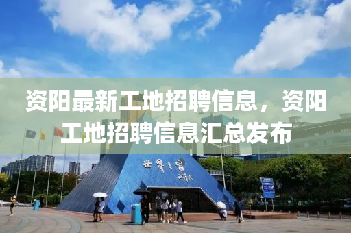 资阳最新工地招聘信息，资阳工地招聘信息汇总发布