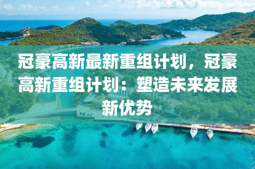 冠豪高新最新重组计划，冠豪高新重组计划：塑造未来发展新优势