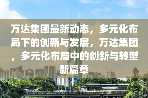 万达集团最新动态，多元化布局下的创新与发展，万达集团，多元化布局中的创新与转型新篇章