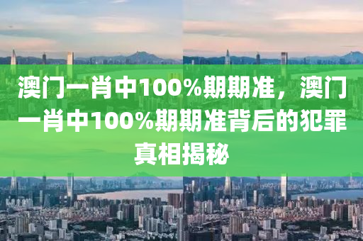 澳门一肖中100%期期准，澳门一肖中100%期期准背后的犯罪真相揭秘