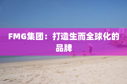 FMG集团：打造生而全球化的品牌