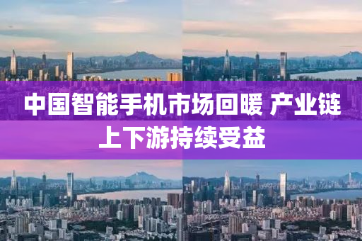 中国智能手机市场回暖 产业链上下游持续受益