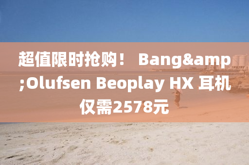 超值限时抢购！ Bang&Olufsen Beoplay HX 耳机仅需2578元